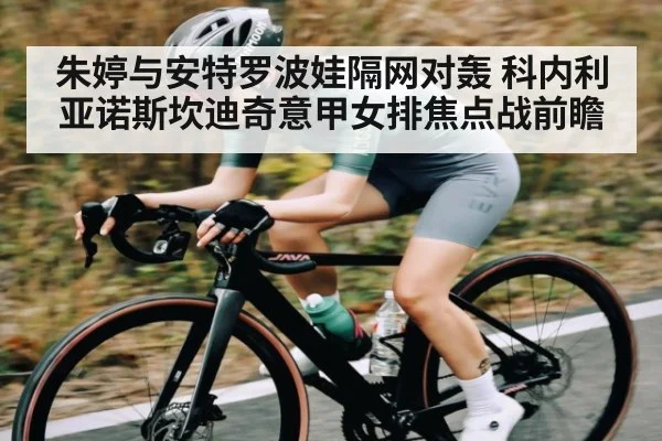 朱婷与安特罗波娃隔网对轰 科内利亚诺斯坎迪奇意甲女排焦点战前瞻